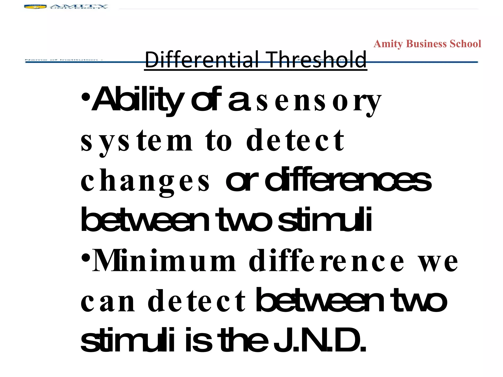 Differential Threshold Ability of a  sensory system to detect changes  or differences between two stimuli Minimum difference we can detect  between two stimuli is the J.N.D. 