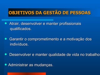 OBJETIVOS DA GESTÃO DE PESSOAS Atrair, desenvolver e manter profissionais  qualificados. Garantir o comprometimento e a motivação dos  indivíduos. Desenvolver e manter qualidade de vida no trabalho. Administrar as mudanças. 