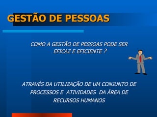 GESTÃO DE PESSOAS COMO A GESTÃO DE PESSOAS PODE SER  EFICAZ E EFICIENTE  ? ATRAVÉS DA UTILIZAÇÃO DE UM CONJUNTO DE  PROCESSOS E  ATIVIDADES  DA ÁREA DE  RECURSOS HUMANOS  