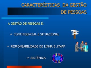 CARACTERÍSTICAS  DA GESTÃO DE PESSOAS ☞   CONTINGENCIAL E SITUACIONAL ☞   RESPONSABILIDADE DE LINHA E  STAFF ☞   SISTÊMICA A GESTÃO DE PESSOAS É: 