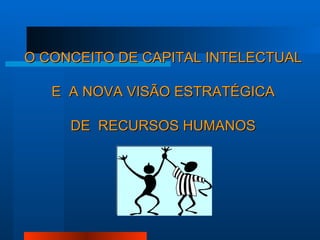 O CONCEITO DE CAPITAL INTELECTUAL E  A NOVA VISÃO ESTRATÉGICA DE  RECURSOS HUMANOS 