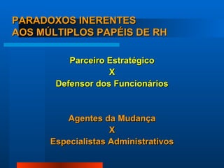 PARADOXOS INERENTES  AOS MÚLTIPLOS PAPÉIS DE RH Parceiro Estratégico X  Defensor dos Funcionários Agentes da Mudança X  Especialistas Administrativos 