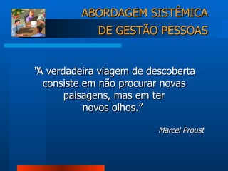 “ A verdadeira viagem de descoberta consiste em não procurar novas paisagens, mas em ter novos olhos.”   Marcel Proust ABORDAGEM SISTÊMICA DE GESTÃO PESSOAS 