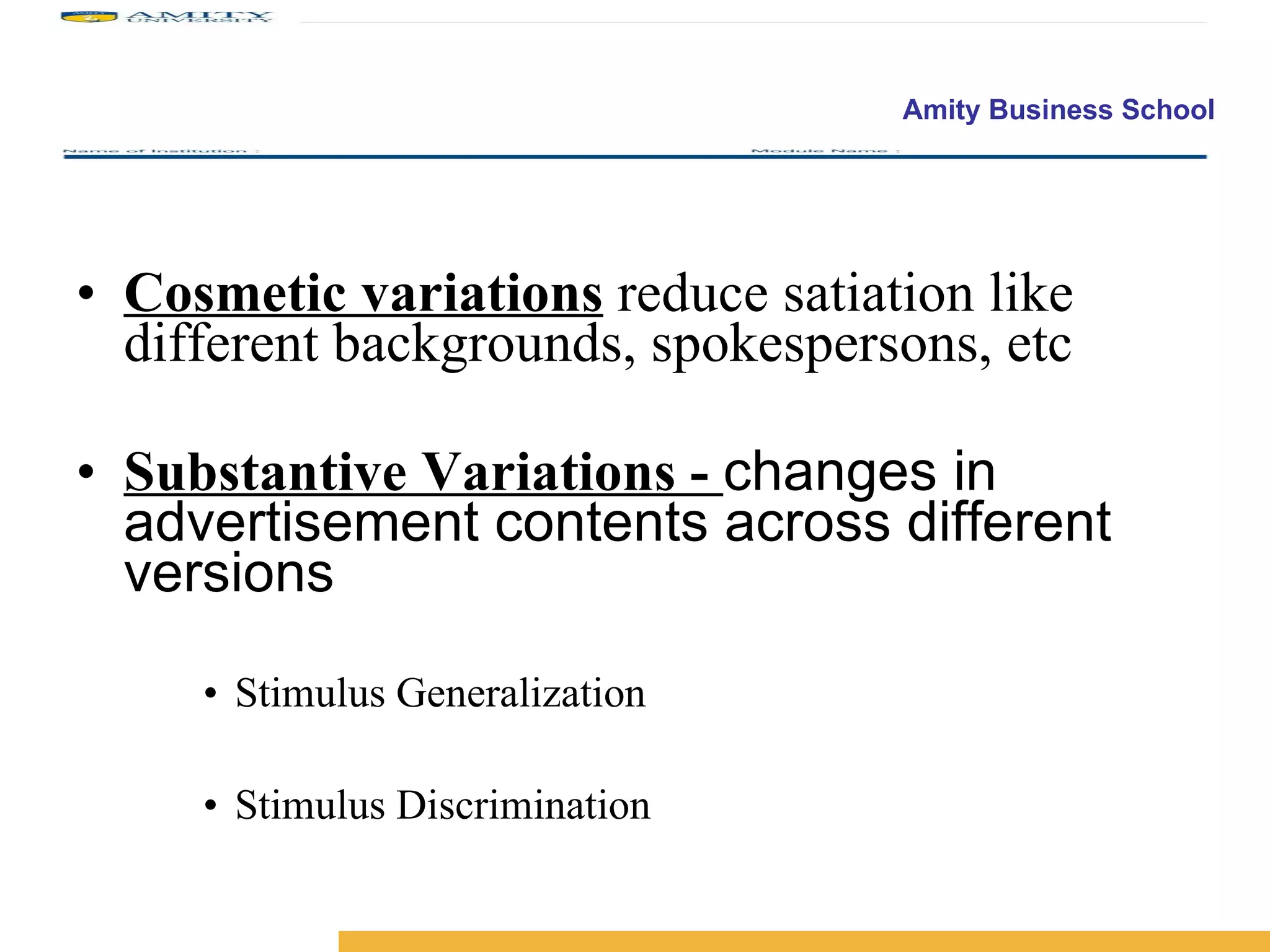 Cosmetic variations   reduce satiation like different backgrounds, spokespersons, etc Substantive Variations -  changes in advertisement contents across different versions Stimulus Generalization Stimulus Discrimination 