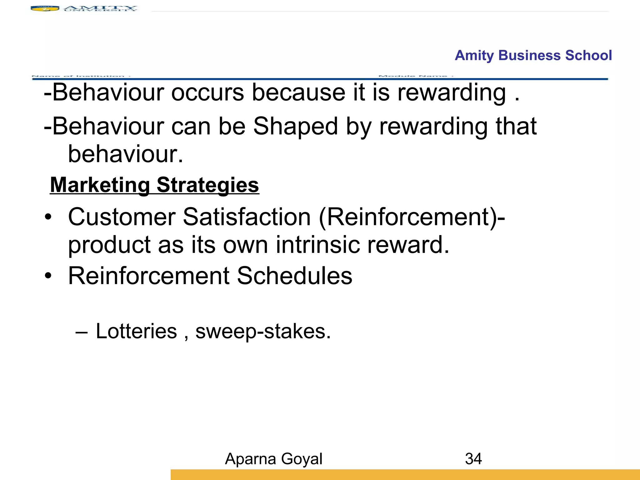 -Behaviour occurs because it is rewarding . -Behaviour can be Shaped by rewarding that behaviour. Marketing Strategies   Customer Satisfaction (Reinforcement)- product as its own intrinsic reward. Reinforcement Schedules Lotteries , sweep-stakes. Aparna Goyal 