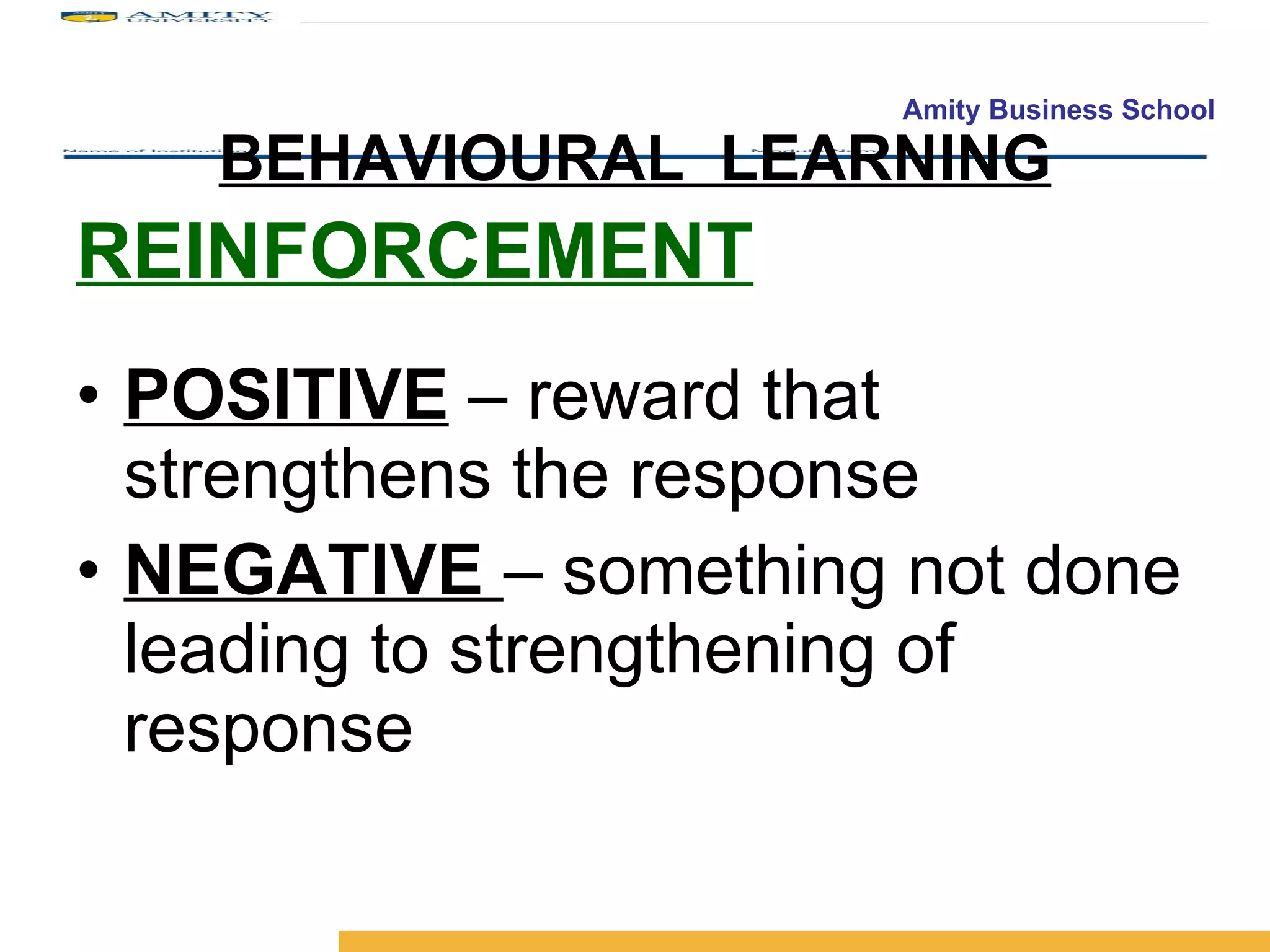 BEHAVIOURAL  LEARNING REINFORCEMENT POSITIVE  – reward that strengthens the response NEGATIVE  – something not done leading to strengthening of response 