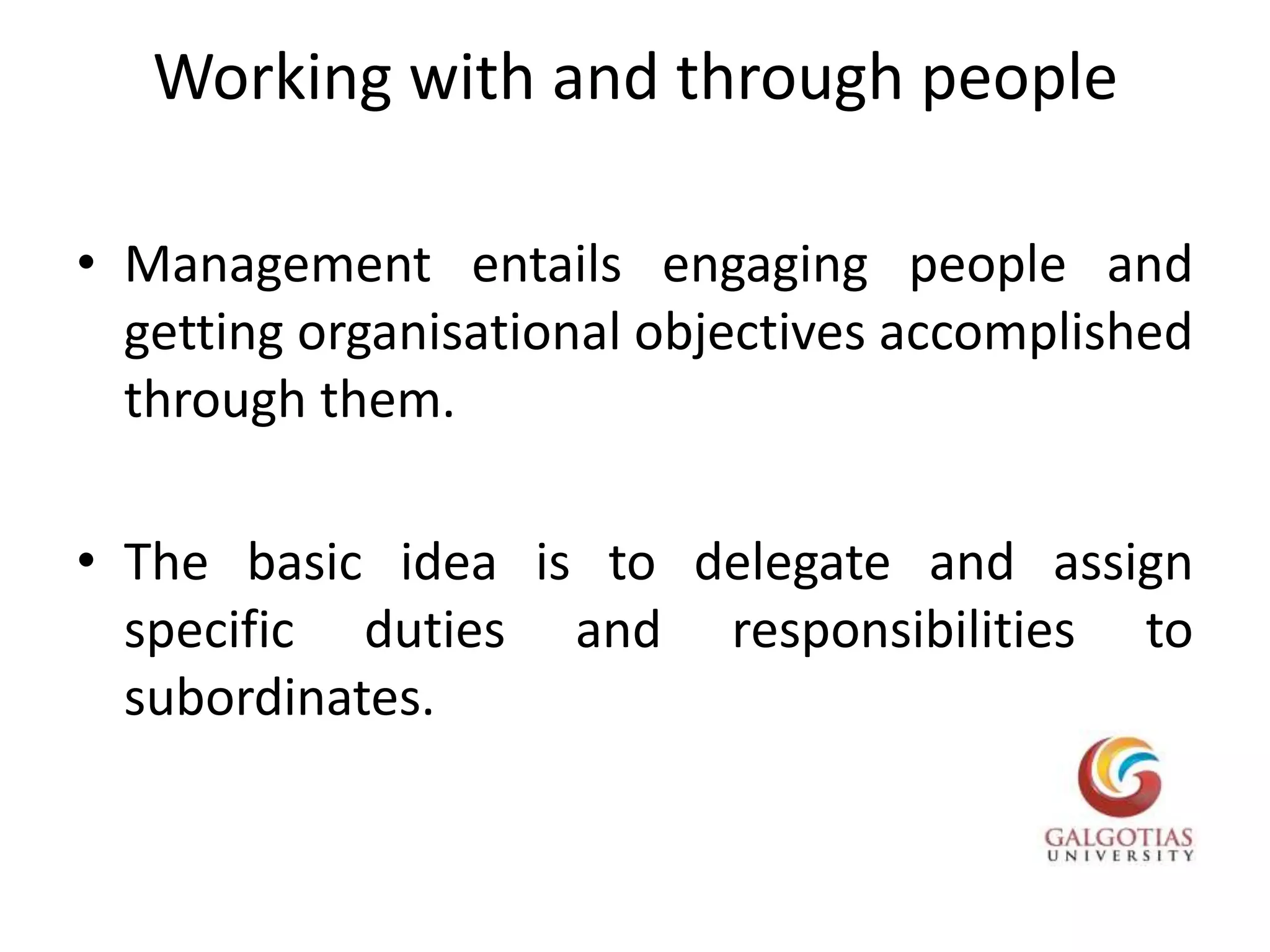 Working with and through peopleManagement entails engaging people and getting organisational objectives accomplished through them.The basic idea is to delegate and assign specific duties and responsibilities to subordinates. 