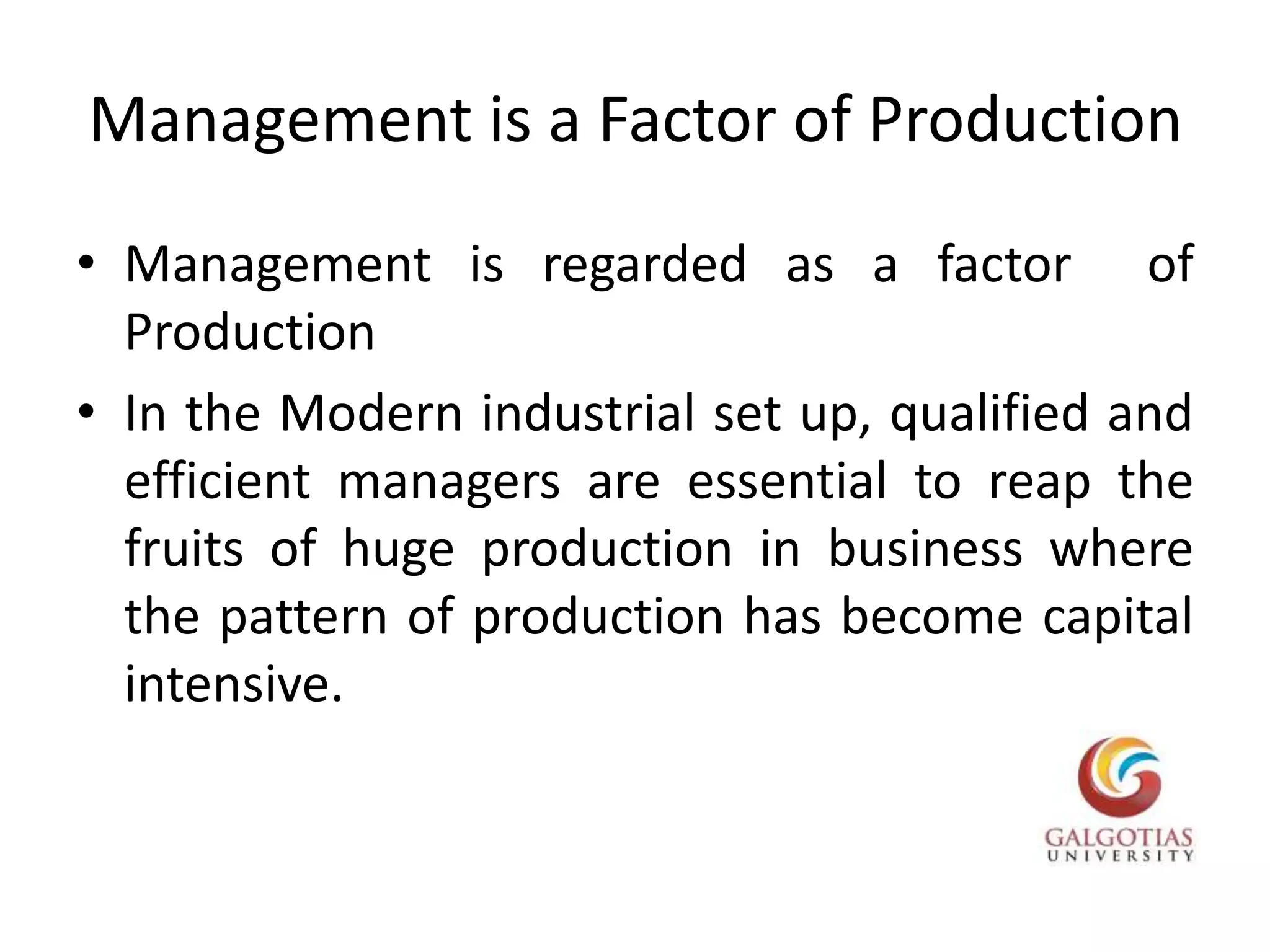 Management is a Factor of ProductionManagement is regarded as a factor  of ProductionIn the Modern industrial set up, qualified and efficient managers are essential to reap the fruits of huge production in business where the pattern of production has become capital intensive. 