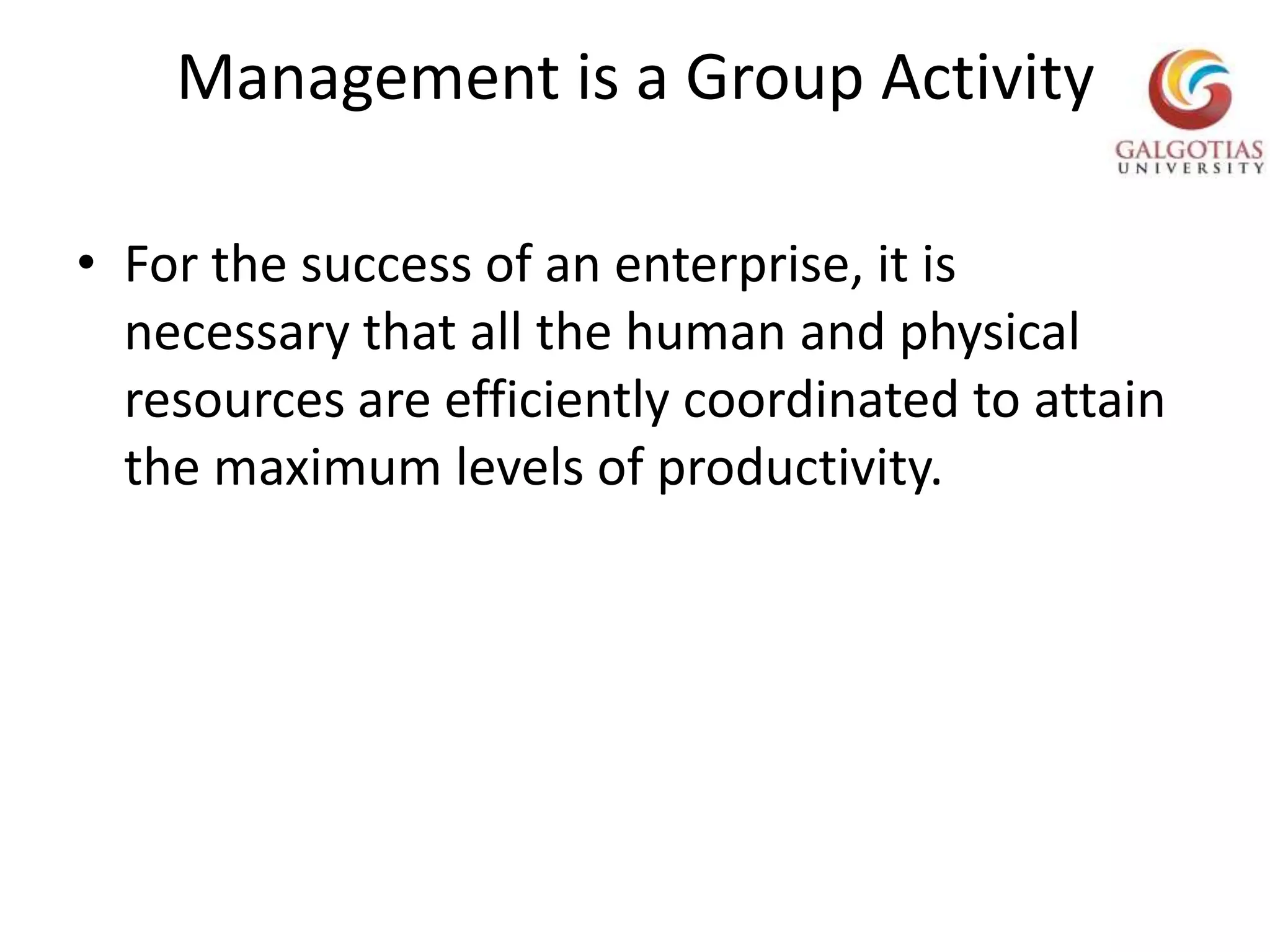 Management is a Group ActivityFor the success of an enterprise, it is necessary that all the human and physical resources are efficiently coordinated to attain the maximum levels of productivity.