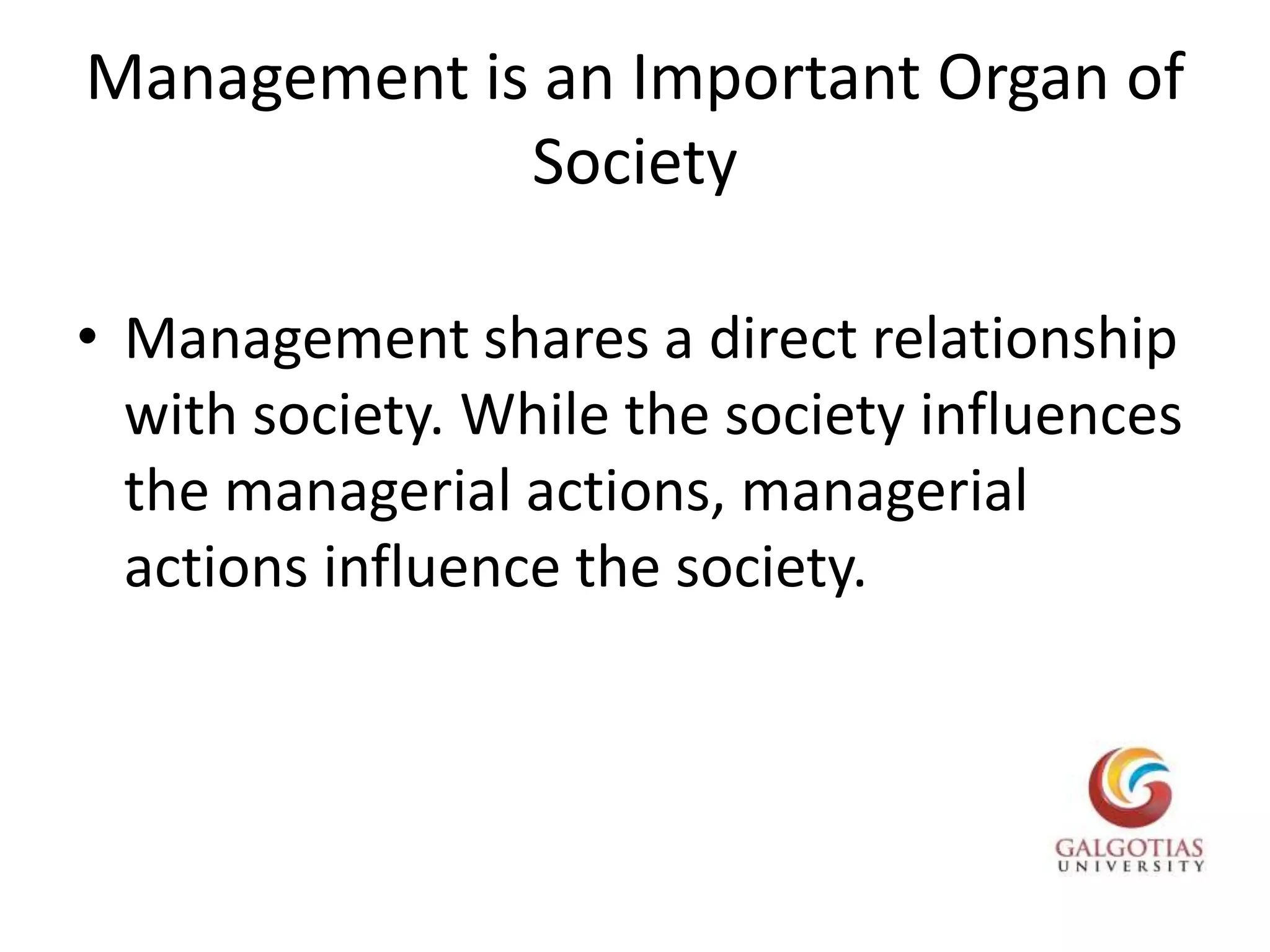 Management is an Important Organ of SocietyManagement shares a direct relationship with society. While the society influences the managerial actions, managerial actions influence the society.