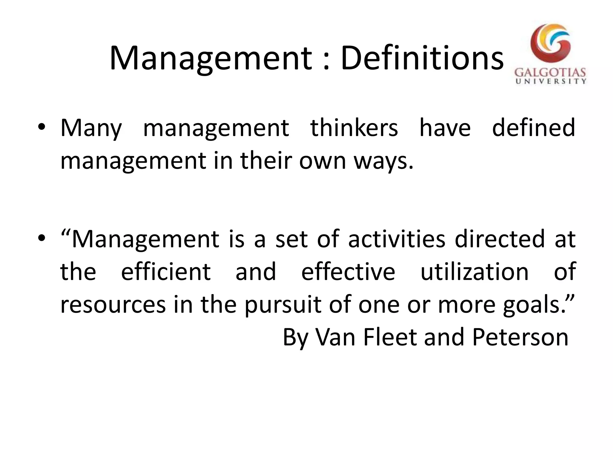 Management : DefinitionsMany management thinkers have defined management in their own ways.“Management is a set of activities directed at the efficient and effective utilization of resources in the pursuit of one or more goals.”          				By Van Fleet and Peterson