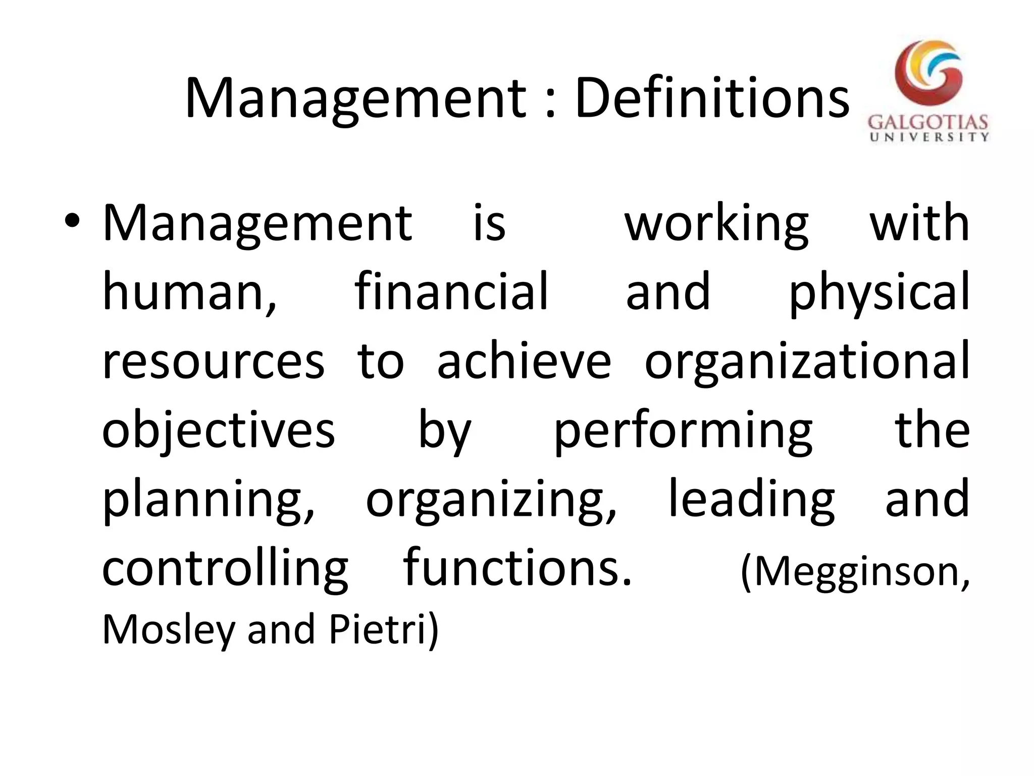 Management : DefinitionsManagement is  working with human, financial and physical resources to achieve organizational objectives by performing the planning, organizing, leading and controlling functions.  (Megginson, Mosley and Pietri)