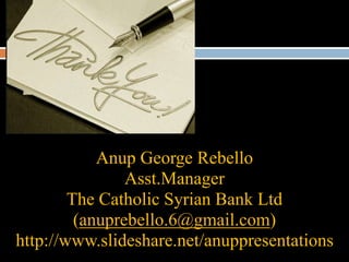 Anup George Rebello
Asst.Manager
The Catholic Syrian Bank Ltd
(anuprebello.6@gmail.com)
http://www.slideshare.net/anuppresentations
 