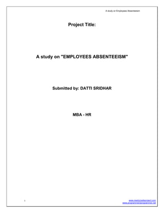 A study on Employees Absenteeism
1 www.readymadeproject.com
www.programmer2programmer.net
Project Title:
A study on "EMPLOYEES ABSENTEEISM"
Submitted by: DATTI SRIDHAR
MBA - HR
 