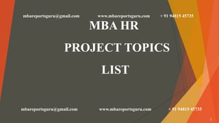 MBA HR
PROJECT TOPICS
LIST
mbareportsguru@gmail.com www.mbareportsguru.com + 91 94815 45735
mbareportsguru@gmail.com www.mbareportsguru.com + 91 94815 45735
1
 