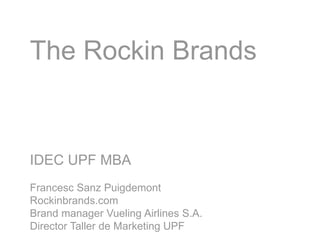 The Rockin Brands
IDEC UPF MBA
Francesc Sanz Puigdemont
Rockinbrands.com
Brand manager Vueling Airlines S.A.
Director Taller de Marketing UPF
 