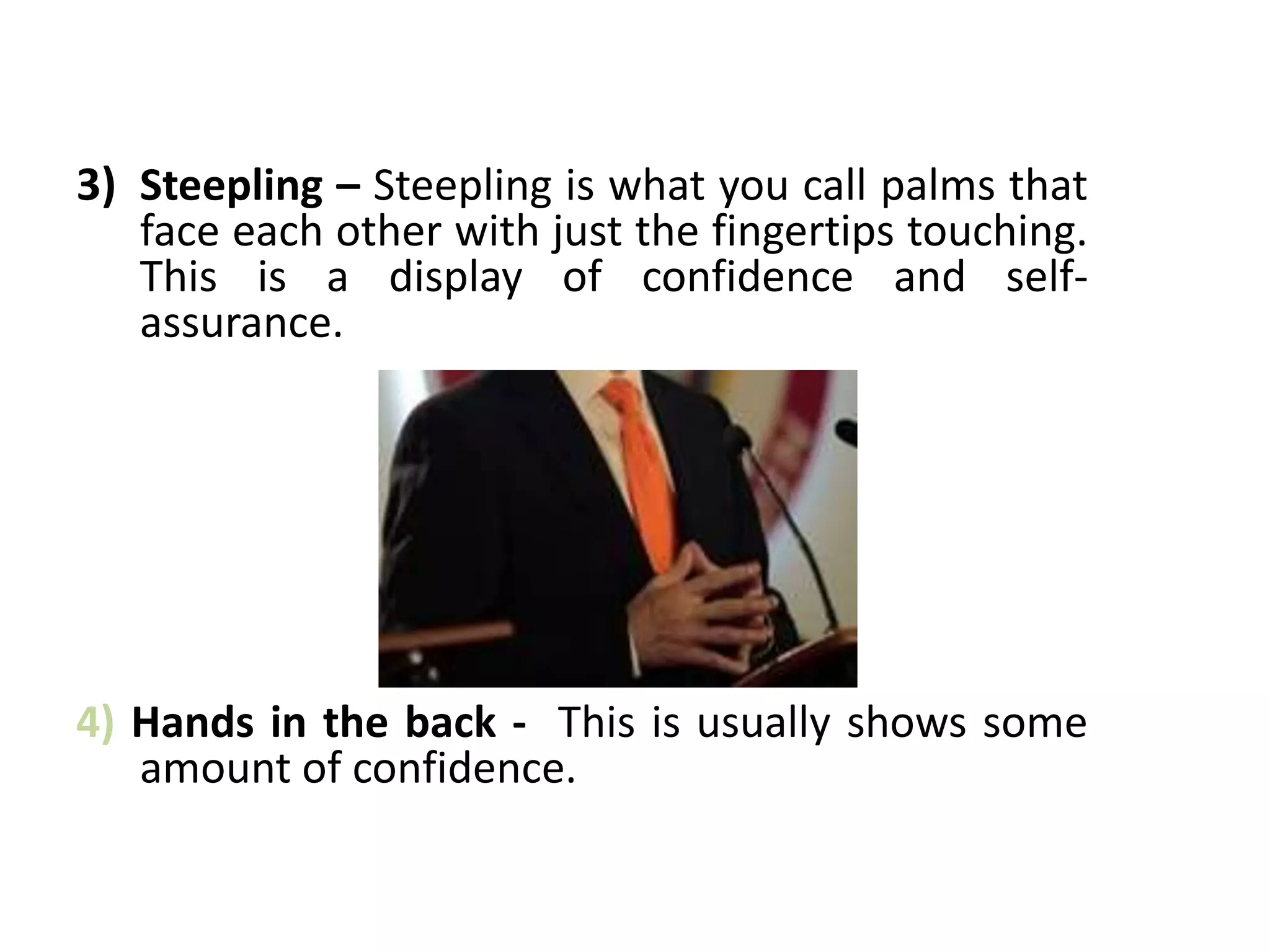 3) Steepling – Steepling is what you call palms that
face each other with just the fingertips touching.
This is a display of confidence and self-
assurance.
4) Hands in the back - This is usually shows some
amount of confidence.
 