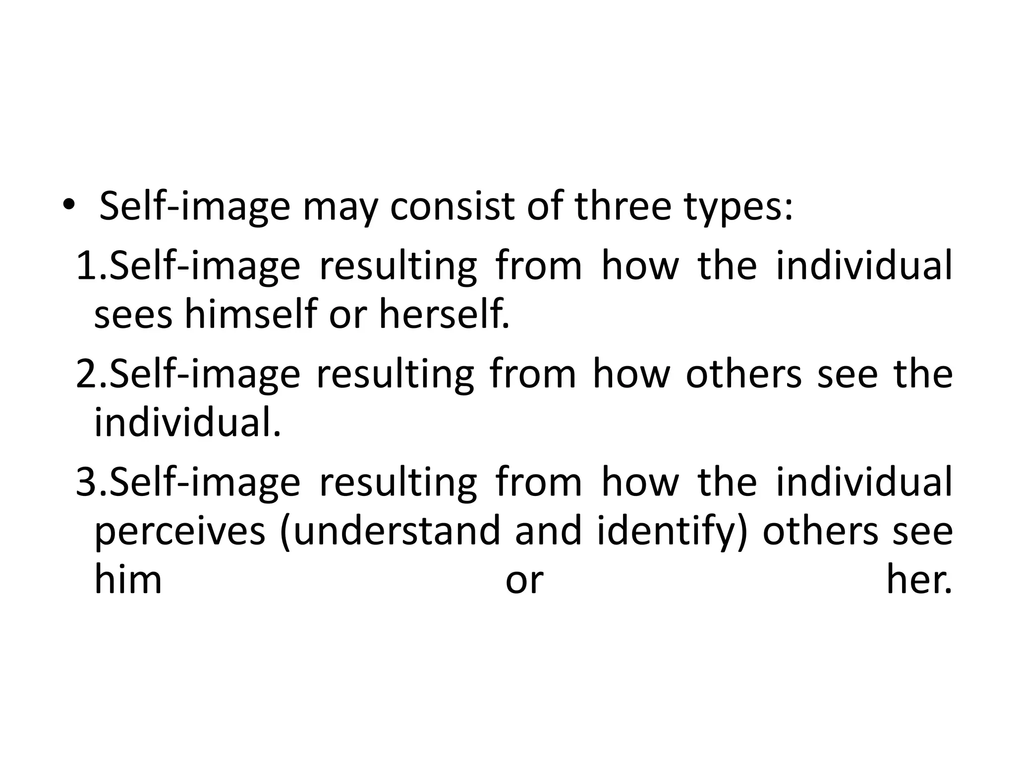 • Self-image may consist of three types:
1.Self-image resulting from how the individual
sees himself or herself.
2.Self-image resulting from how others see the
individual.
3.Self-image resulting from how the individual
perceives (understand and identify) others see
him or her.
 