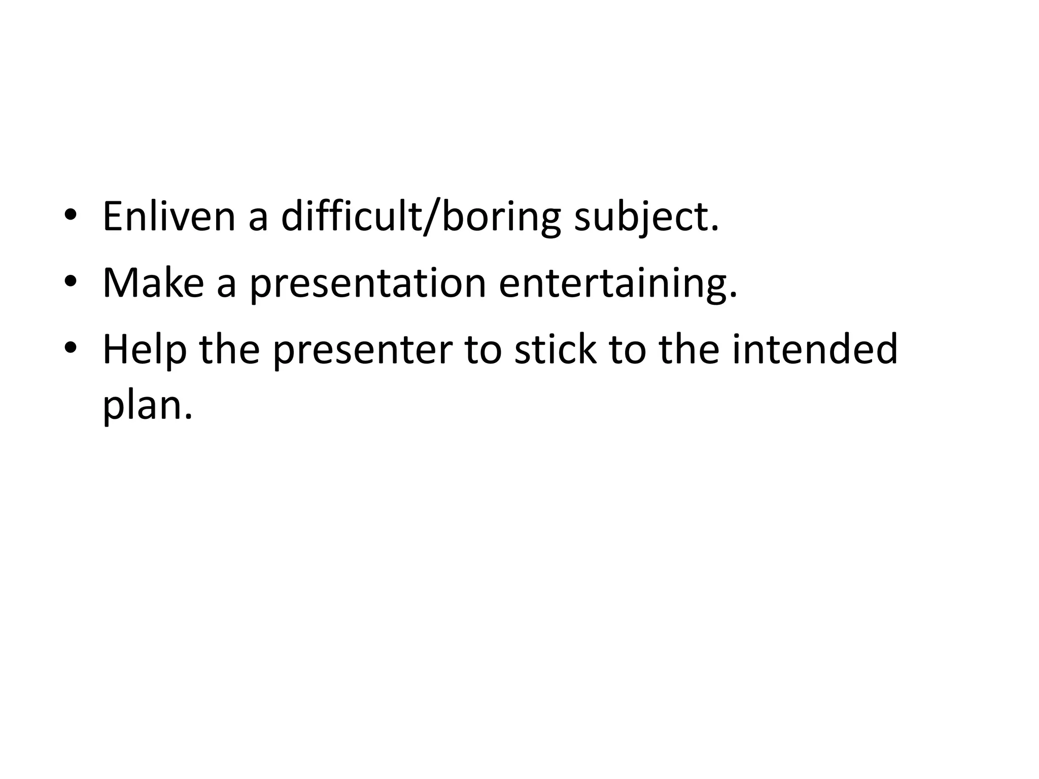 • Enliven a difficult/boring subject.
• Make a presentation entertaining.
• Help the presenter to stick to the intended
plan.
 