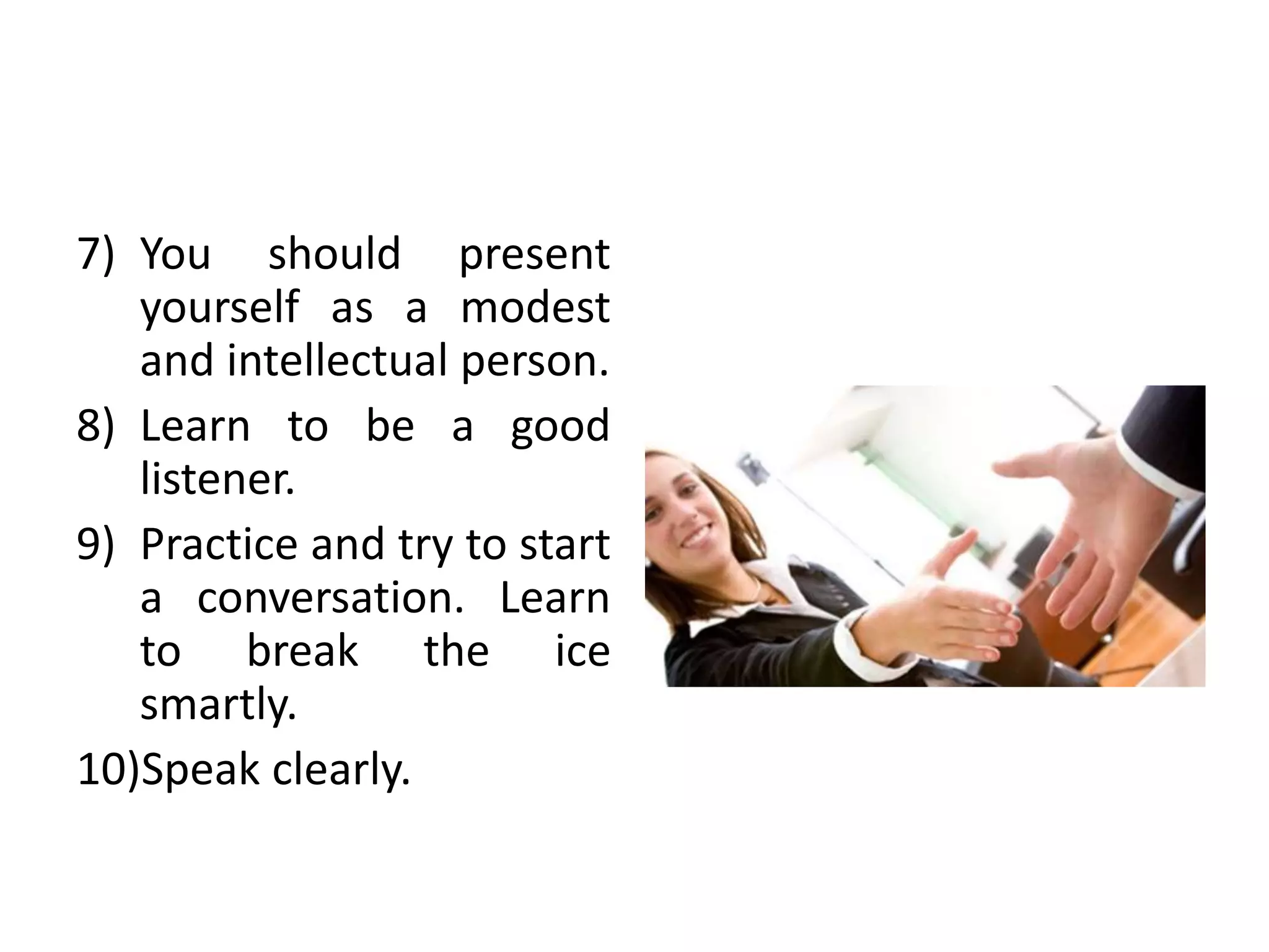 7) You should present
yourself as a modest
and intellectual person.
8) Learn to be a good
listener.
9) Practice and try to start
a conversation. Learn
to break the ice
smartly.
10)Speak clearly.
 