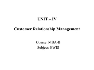 UNIT – IV
Customer Relationship Management
Course: MBA-II
Subject: EWIS
 