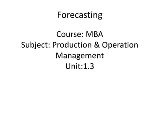 Course: MBA
Subject: Production & Operation
Management
Unit:1.3
Forecasting
 