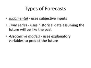 Types of Forecasts
• Judgmental - uses subjective inputs
• Time series - uses historical data assuming the
future will be like the past
• Associative models - uses explanatory
variables to predict the future
 