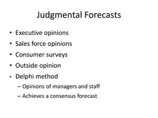 Judgmental Forecasts
• Executive opinions
• Sales force opinions
• Consumer surveys
• Outside opinion
• Delphi method
– Opinions of managers and staff
– Achieves a consensus forecast
 