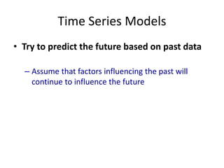Time Series Models
• Try to predict the future based on past data
– Assume that factors influencing the past will
continue to influence the future
 