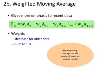 • Gives more emphasis to recent data
• Weights
– decrease for older data
– sum to 1.0
2b. Weighted Moving Average
1n-tn2-t31-t2t11t Aw+...+Aw+Aw+Aw=F 
Simple moving
average models
weight all previous
periods equally
 