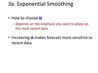 • How to choose α
– depends on the emphasis you want to place on
the most recent data
• Increasing α makes forecast more sensitive to
recent data
3a. Exponential Smoothing
 
