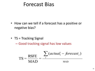deviationabsoluteMean
)(
=
MAD
RSFE
=TS
 
t
tt forecastactual
30
• How can we tell if a forecast has a positive or
negative bias?
• TS = Tracking Signal
– Good tracking signal has low values
Forecast Bias
MAD
 