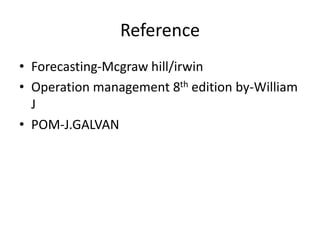 Reference
• Forecasting-Mcgraw hill/irwin
• Operation management 8th edition by-William
J
• POM-J.GALVAN
 