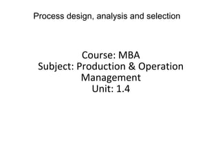 Course: MBA
Subject: Production & Operation
Management
Unit: 1.4
Process design, analysis and selection
 