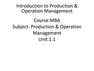 Course:MBA
Subject: Production & Operation
Management
Unit:1.1
Introduction to Production &
Operation Management
 