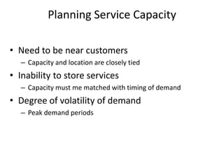 • Need to be near customers
– Capacity and location are closely tied
• Inability to store services
– Capacity must me matched with timing of demand
• Degree of volatility of demand
– Peak demand periods
Planning Service Capacity
 