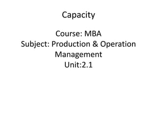 Course: MBA
Subject: Production & Operation
Management
Unit:2.1
Capacity
 