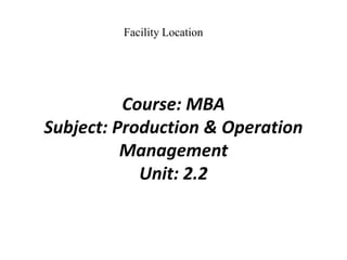 Course: MBA
Subject: Production & Operation
Management
Unit: 2.2
Facility Location
 