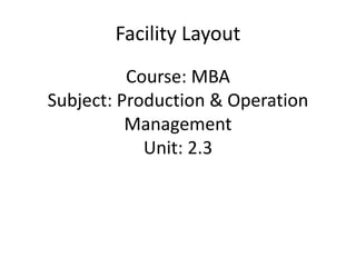 Course: MBA
Subject: Production & Operation
Management
Unit: 2.3
Facility Layout
 