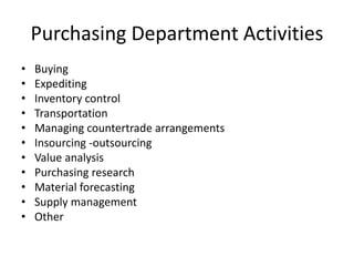 Purchasing Department Activities
• Buying
• Expediting
• Inventory control
• Transportation
• Managing countertrade arrangements
• Insourcing -outsourcing
• Value analysis
• Purchasing research
• Material forecasting
• Supply management
• Other
 