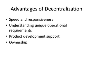 Advantages of Decentralization
• Speed and responsiveness
• Understanding unique operational
requirements
• Product development support
• Ownership
 