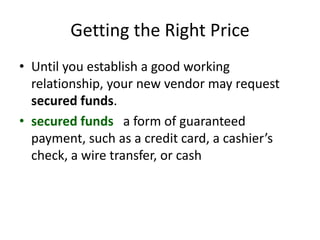 Getting the Right Price
• Until you establish a good working
relationship, your new vendor may request
secured funds.
• secured funds a form of guaranteed
payment, such as a credit card, a cashier’s
check, a wire transfer, or cash
 