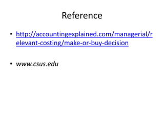 Reference
• http://accountingexplained.com/managerial/r
elevant-costing/make-or-buy-decision
• www.csus.edu
 