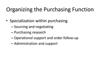Organizing the Purchasing Function
• Specialization within purchasing
– Sourcing and negotiating
– Purchasing research
– Operational support and order follow-up
– Administration and support
 