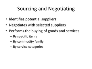Sourcing and Negotiating
• Identifies potential suppliers
• Negotiates with selected suppliers
• Performs the buying of goods and services
– By specific items
– By commodity family
– By service categories
 