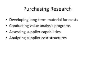 Purchasing Research
• Developing long-term material forecasts
• Conducting value analysis programs
• Assessing supplier capabilities
• Analyzing supplier cost structures
 