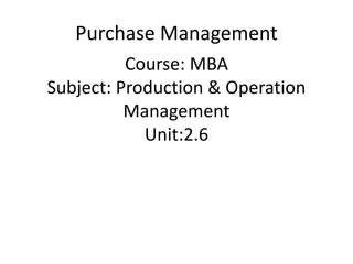 Course: MBA
Subject: Production & Operation
Management
Unit:2.6
Purchase Management
 