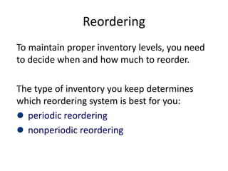 Reordering
To maintain proper inventory levels, you need
to decide when and how much to reorder.
The type of inventory you keep determines
which reordering system is best for you:
periodic reordering
nonperiodic reordering
 