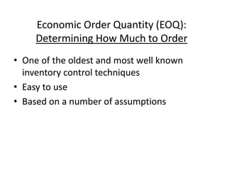 Economic Order Quantity (EOQ):
Determining How Much to Order
• One of the oldest and most well known
inventory control techniques
• Easy to use
• Based on a number of assumptions
 