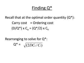 Finding Q*
Recall that at the optimal order quantity (Q*):
Carry cost = Ordering cost
(D/Q*) x Co = (Q*/2) x Ch
Rearranging to solve for Q*:
Q* = )/2( hCDCo
 